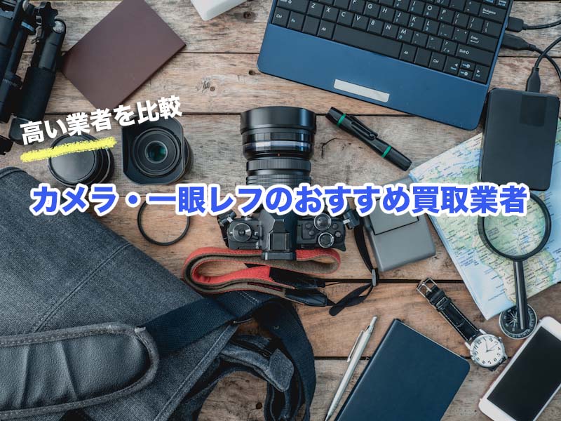 2021年最新】カメラ・一眼レフの買取・下取りが高いおすすめ業者の比較 